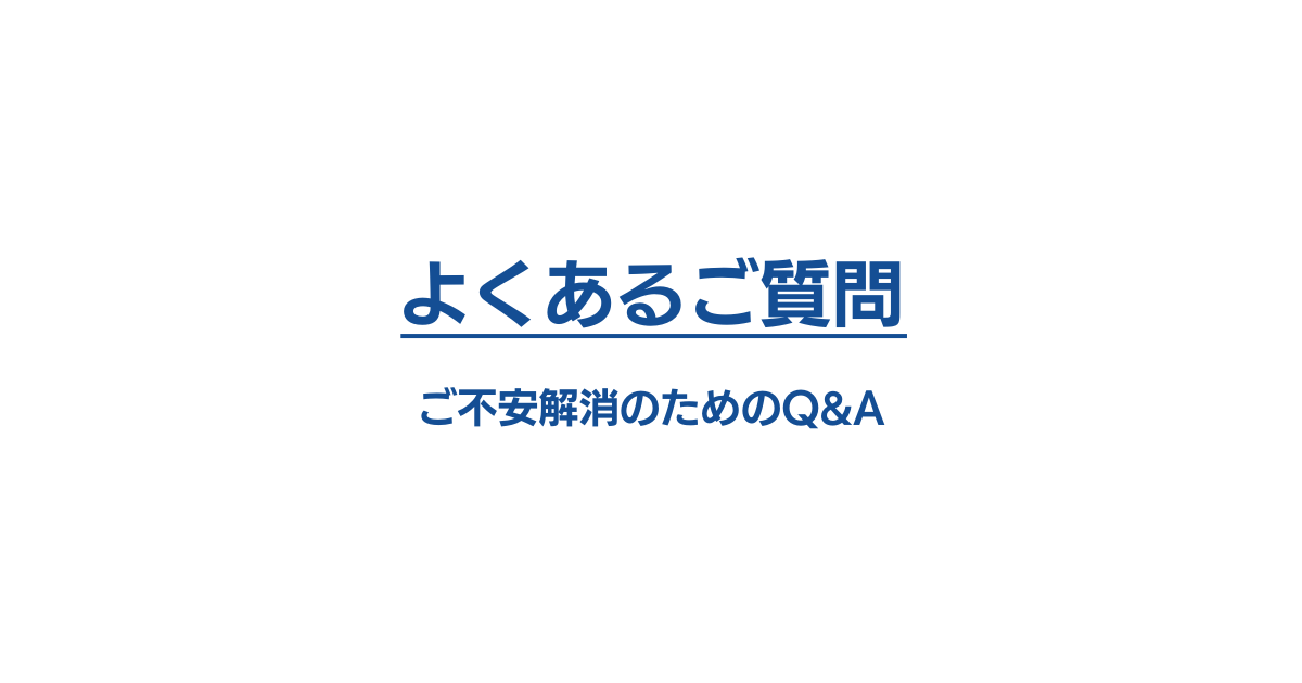 よくあるご質問：ご不安解消のためのQ&A